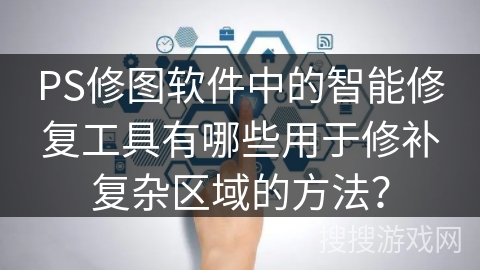 PS修图软件中的智能修复工具有哪些用于修补复杂区域的方法? PS修图软件中的智能修复工具有哪些用于修补复杂区域的方法?