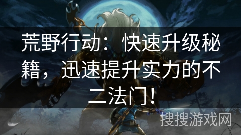 荒野行动:快速升级秘籍,迅速提升实力的不二法门! 荒野行动:快速升级秘籍,迅速提升实力的不二法门!