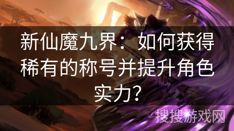 新仙魔九界：如何获得稀有的称号并提升角色实力？
