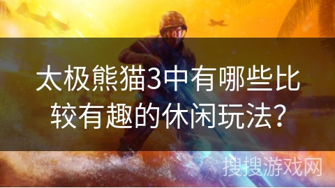 太极熊猫3中有哪些比较有趣的休闲玩法? 太极熊猫3中有哪些比较有趣的休闲玩法?