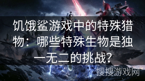 饥饿鲨游戏中的特殊猎物：哪些特殊生物是独一无二的挑战？