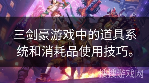 三剑豪游戏中的道具系统和消耗品使用技巧。 三剑豪游戏中的道具系统和消耗品使用技巧。