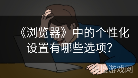 《浏览器》中的个性化设置有哪些选项？