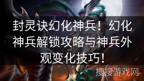 封灵诀幻化神兵！幻化神兵解锁攻略与神兵外观变化技巧！