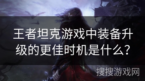 王者坦克游戏中装备升级的更佳时机是什么? 王者坦克游戏中装备升级的更佳时机是什么?