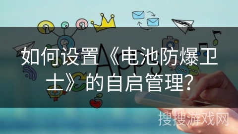 如何设置《电池防爆卫士》的自启管理？