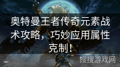 奥特曼王者传奇元素战术攻略，巧妙应用属性克制！