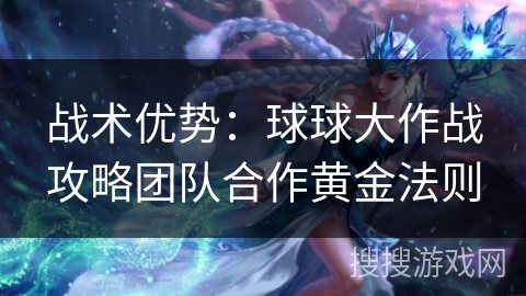 战术优势：球球大作战攻略团队合作黄金法则