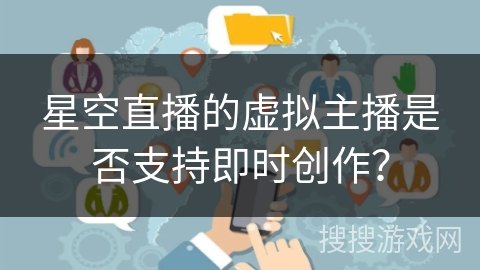 星空直播的虚拟主播是否支持即时创作？