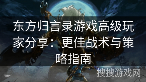 东方归言录游戏高级玩家分享：更佳战术与策略指南