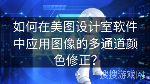 如何在美图设计室软件中应用图像的多通道颜色修正? 如何在美图设计室软件中应用图像的多通道颜色修正?