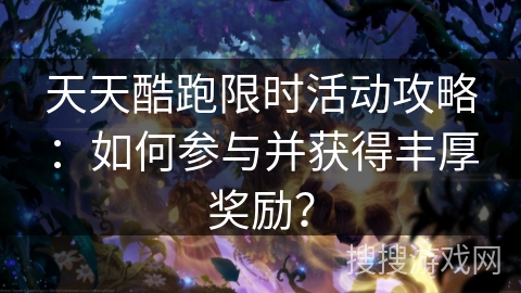 天天酷跑限时活动攻略：如何参与并获得丰厚奖励？