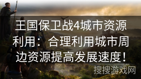 王国保卫战4城市资源利用：合理利用城市周边资源提高发展速度！