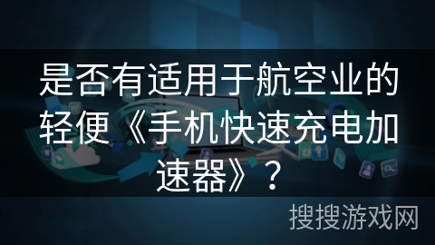 是否有适用于航空业的轻便《手机快速充电加速器》？