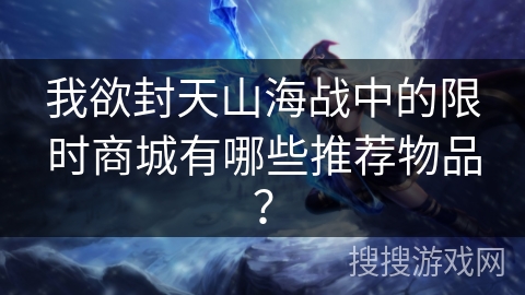 我欲封天山海战中的限时商城有哪些推荐物品？