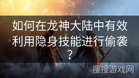 如何在龙神大陆中有效利用隐身技能进行偷袭？