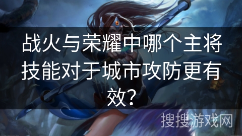 战火与荣耀中哪个主将技能对于城市攻防更有效？