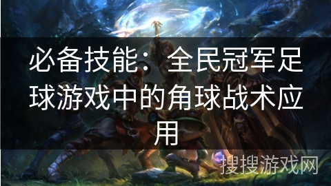 必备技能：全民冠军足球游戏中的角球战术应用