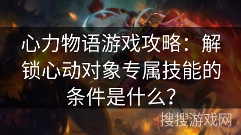 心力物语游戏攻略：解锁心动对象专属技能的条件是什么？