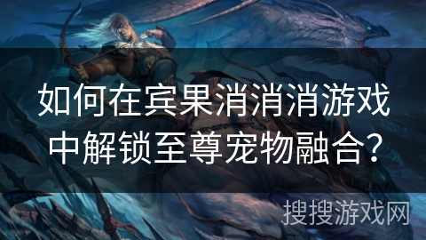 如何在宾果消消消游戏中解锁至尊宠物融合？