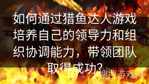 如何通过猎鱼达人游戏培养自己的领导力和组织协调能力，带领团队取得成功？