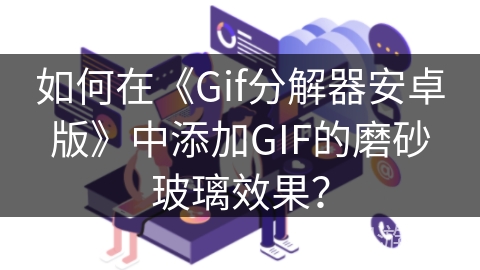 如何在《Gif分解器安卓版》中添加GIF的磨砂玻璃效果？