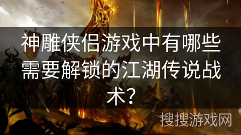 神雕侠侣游戏中有哪些需要解锁的江湖传说战术？