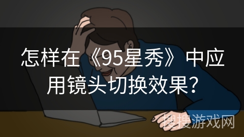 怎样在《95星秀》中应用镜头切换效果？