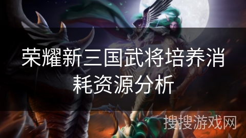 荣耀新三国武将培养消耗资源分析