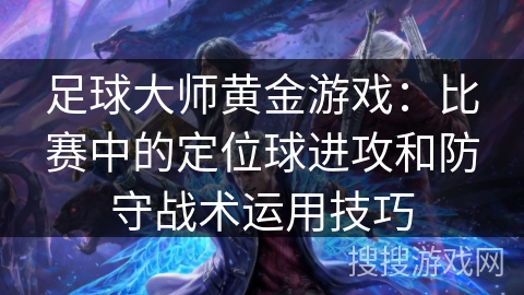 足球大师黄金游戏：比赛中的定位球进攻和防守战术运用技巧