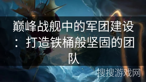 巅峰战舰中的军团建设：打造铁桶般坚固的团队