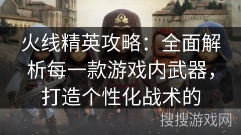 火线精英攻略：全面解析每一款游戏内武器，打造个性化战术的