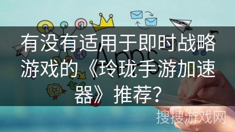 有没有适用于即时战略游戏的《玲珑手游加速器》推荐？