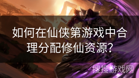 如何在仙侠第游戏中合理分配修仙资源？