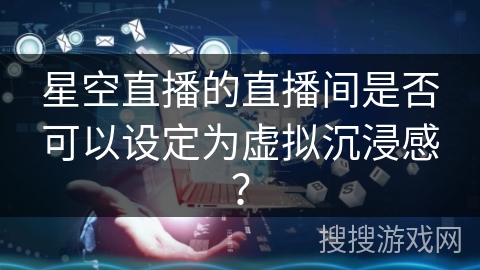 星空直播的直播间是否可以设定为虚拟沉浸感？