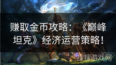 赚取金币攻略：《巅峰坦克》经济运营策略！