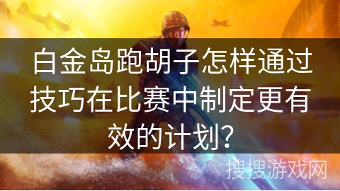 白金岛跑胡子怎样通过技巧在比赛中制定更有效的计划？