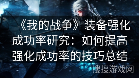 《我的战争》装备强化成功率研究：如何提高强化成功率的技巧总结