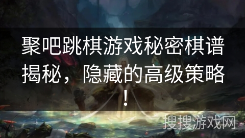 聚吧跳棋游戏秘密棋谱揭秘，隐藏的高级策略！