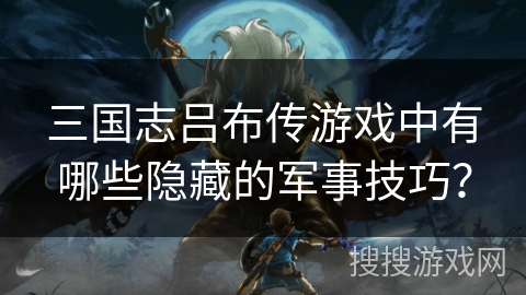 三国志吕布传游戏中有哪些隐藏的军事技巧？