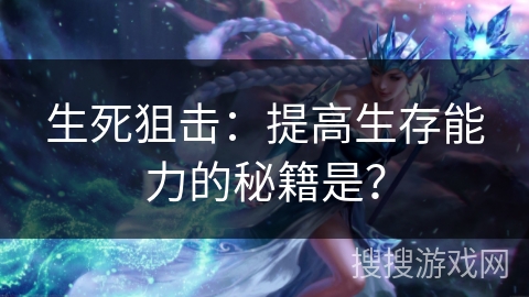 生死狙击：提高生存能力的秘籍是？