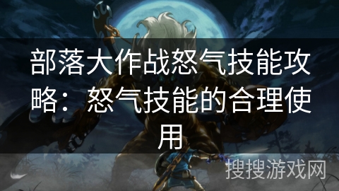 部落大作战怒气技能攻略:怒气技能的合理使用 部落大作战怒气技能攻略:怒气技能的合理使用