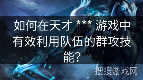 如何在天才 *** 游戏中有效利用队伍的群攻技能？