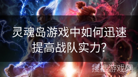 灵魂岛游戏中如何迅速提高战队实力？