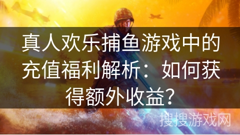 真人欢乐捕鱼游戏中的充值福利解析：如何获得额外收益？