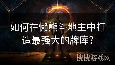 如何在懒熊斗地主中打造最强大的牌库？