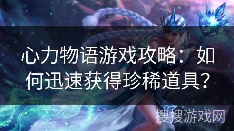 心力物语游戏攻略：如何迅速获得珍稀道具？
