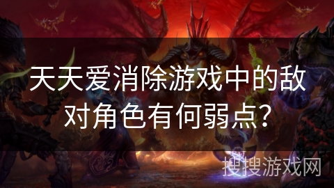 天天爱消除游戏中的敌对角色有何弱点？