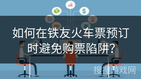 如何在铁友火车票预订时避免购票陷阱？
