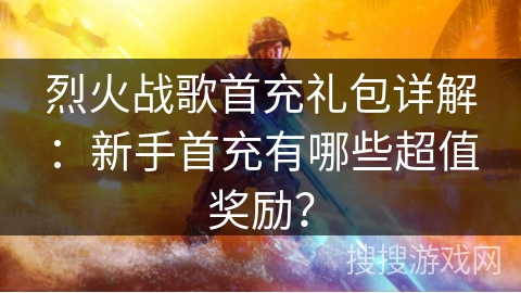 烈火战歌首充礼包详解：新手首充有哪些超值奖励？